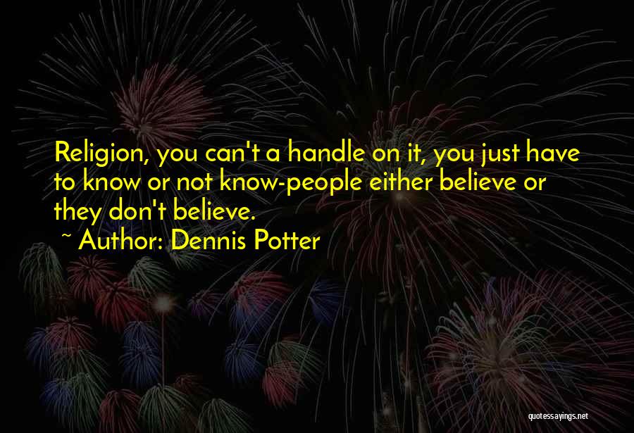 Dennis Potter Quotes: Religion, You Can't A Handle On It, You Just Have To Know Or Not Know-people Either Believe Or They Don't