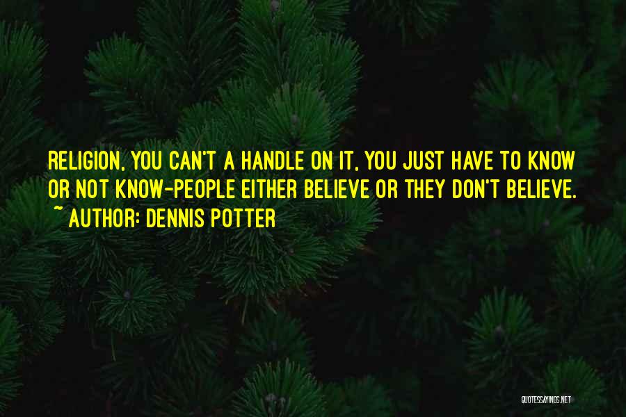 Dennis Potter Quotes: Religion, You Can't A Handle On It, You Just Have To Know Or Not Know-people Either Believe Or They Don't