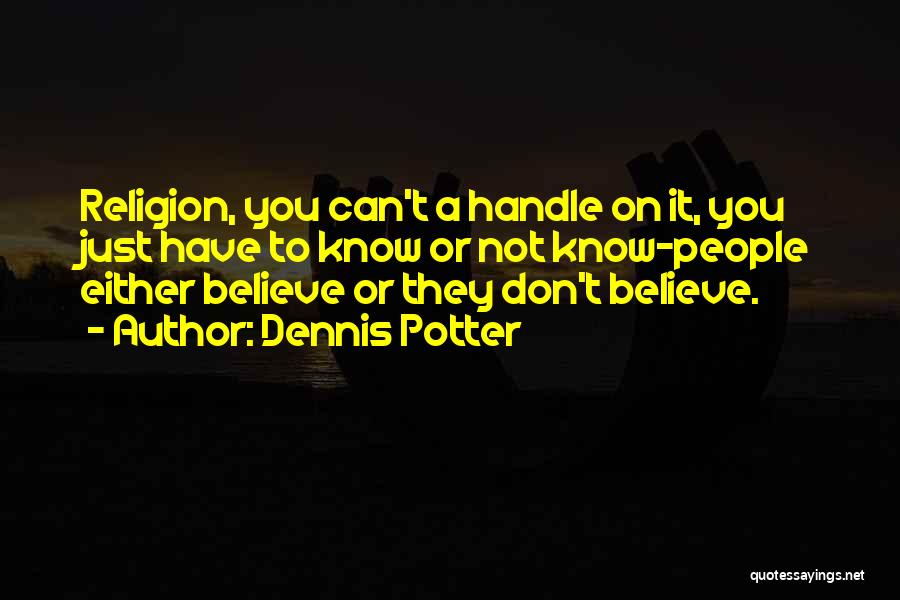 Dennis Potter Quotes: Religion, You Can't A Handle On It, You Just Have To Know Or Not Know-people Either Believe Or They Don't