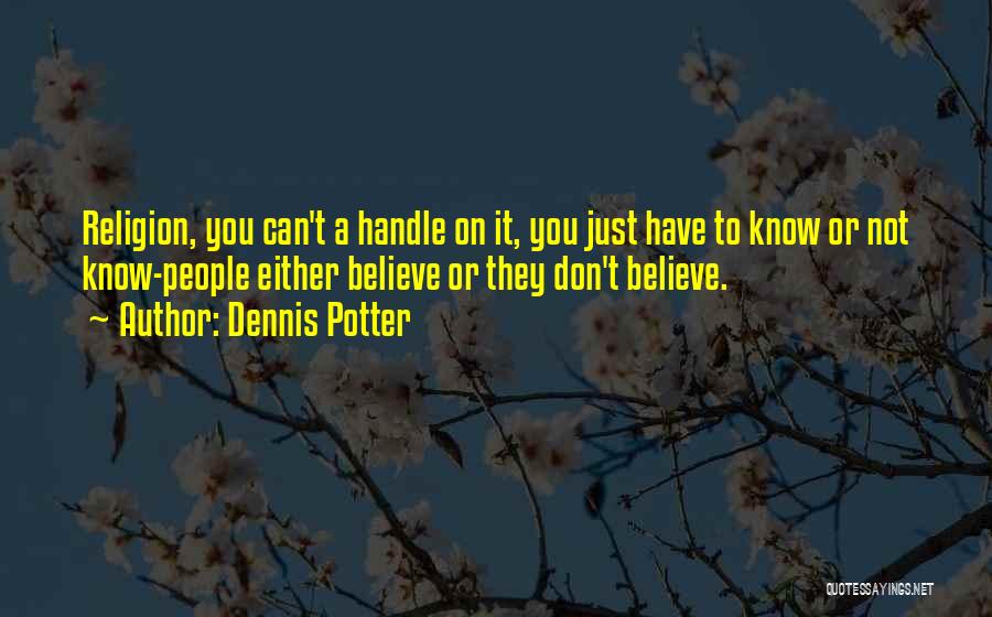 Dennis Potter Quotes: Religion, You Can't A Handle On It, You Just Have To Know Or Not Know-people Either Believe Or They Don't