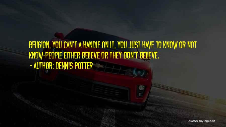 Dennis Potter Quotes: Religion, You Can't A Handle On It, You Just Have To Know Or Not Know-people Either Believe Or They Don't