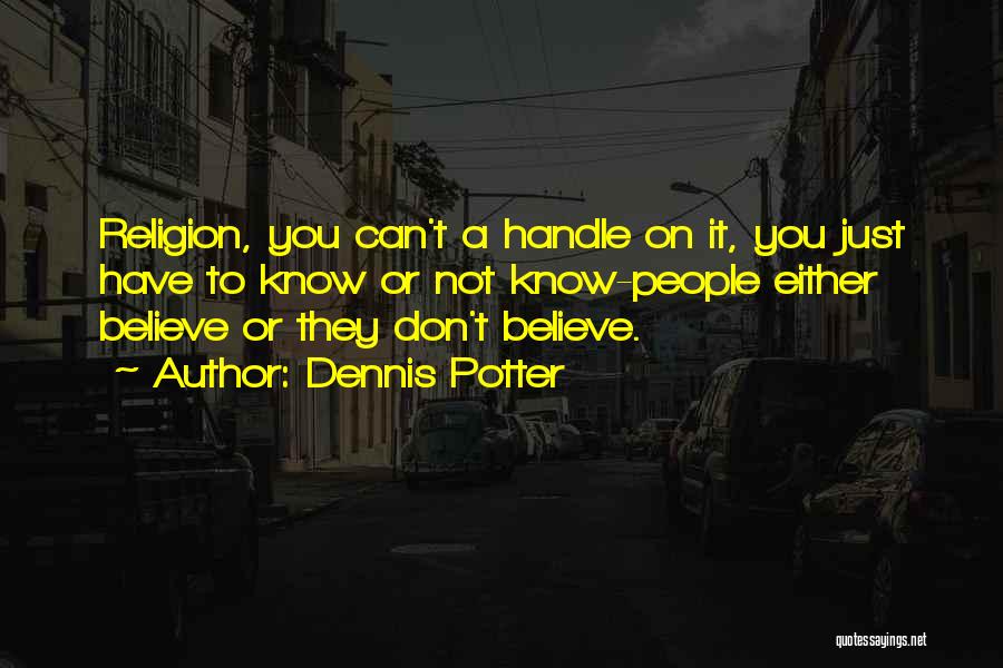 Dennis Potter Quotes: Religion, You Can't A Handle On It, You Just Have To Know Or Not Know-people Either Believe Or They Don't