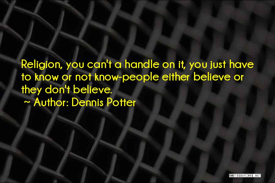 Dennis Potter Quotes: Religion, You Can't A Handle On It, You Just Have To Know Or Not Know-people Either Believe Or They Don't