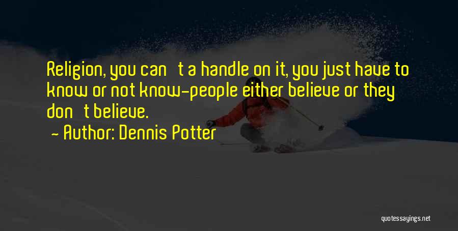 Dennis Potter Quotes: Religion, You Can't A Handle On It, You Just Have To Know Or Not Know-people Either Believe Or They Don't