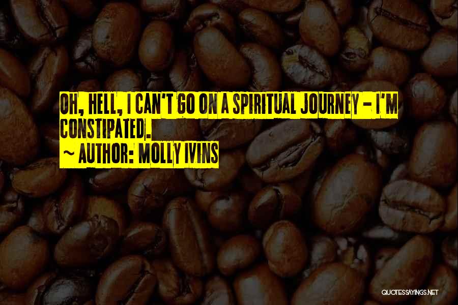 Molly Ivins Quotes: Oh, Hell, I Can't Go On A Spiritual Journey - I'm Constipated.