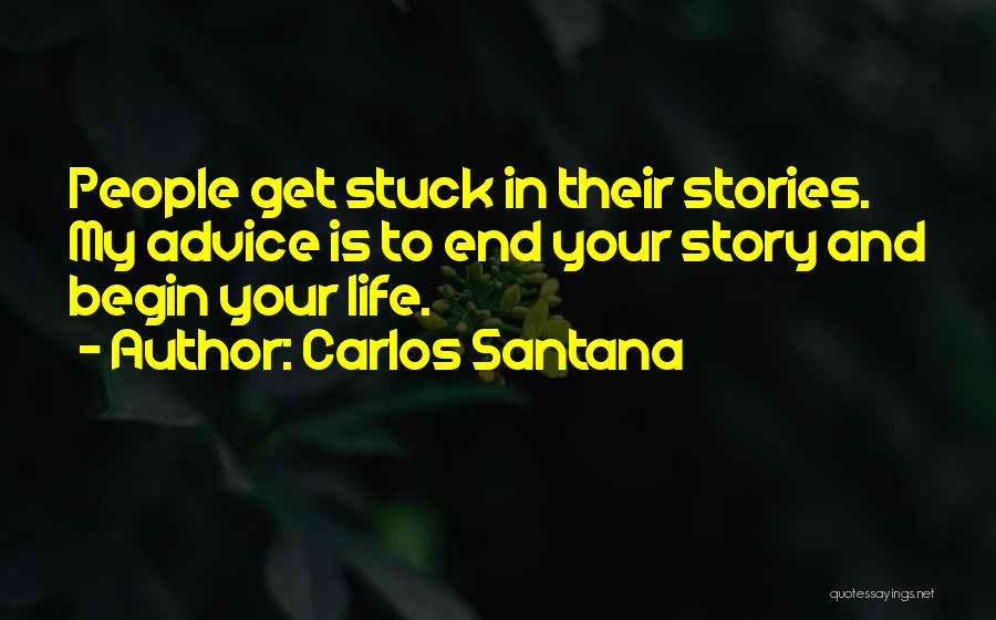 Carlos Santana Quotes: People Get Stuck In Their Stories. My Advice Is To End Your Story And Begin Your Life.