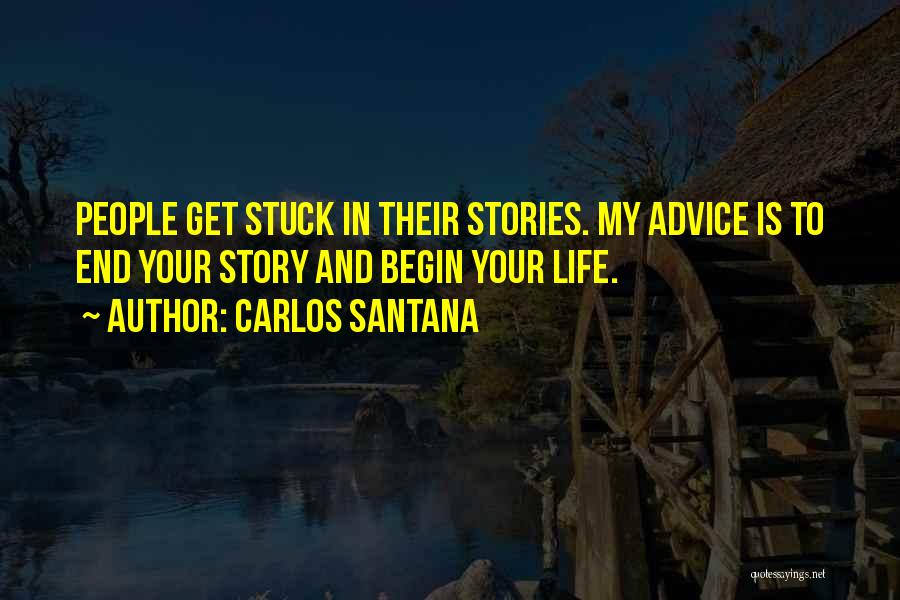 Carlos Santana Quotes: People Get Stuck In Their Stories. My Advice Is To End Your Story And Begin Your Life.
