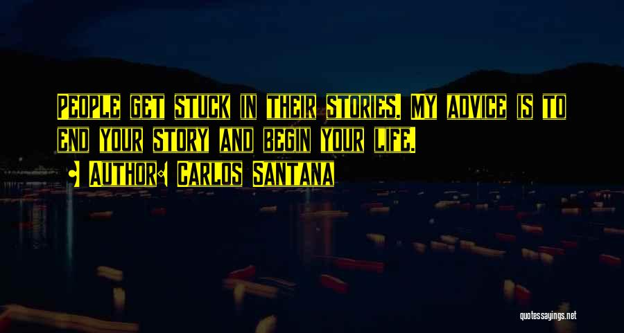 Carlos Santana Quotes: People Get Stuck In Their Stories. My Advice Is To End Your Story And Begin Your Life.