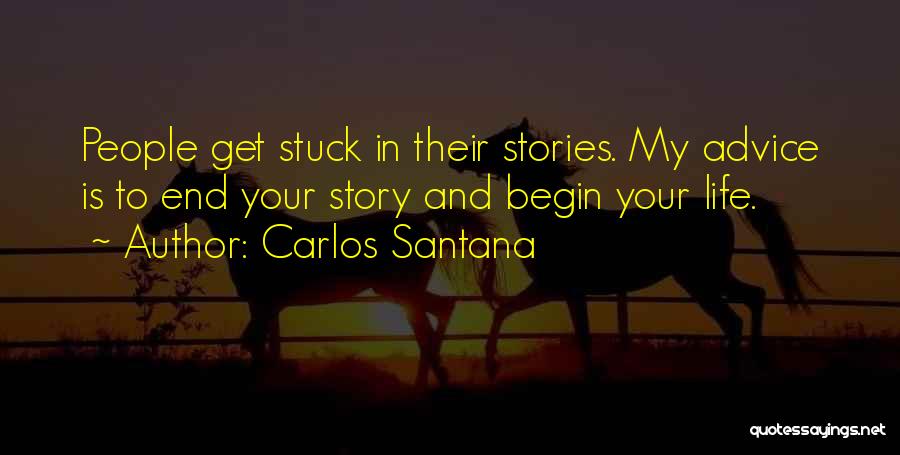 Carlos Santana Quotes: People Get Stuck In Their Stories. My Advice Is To End Your Story And Begin Your Life.
