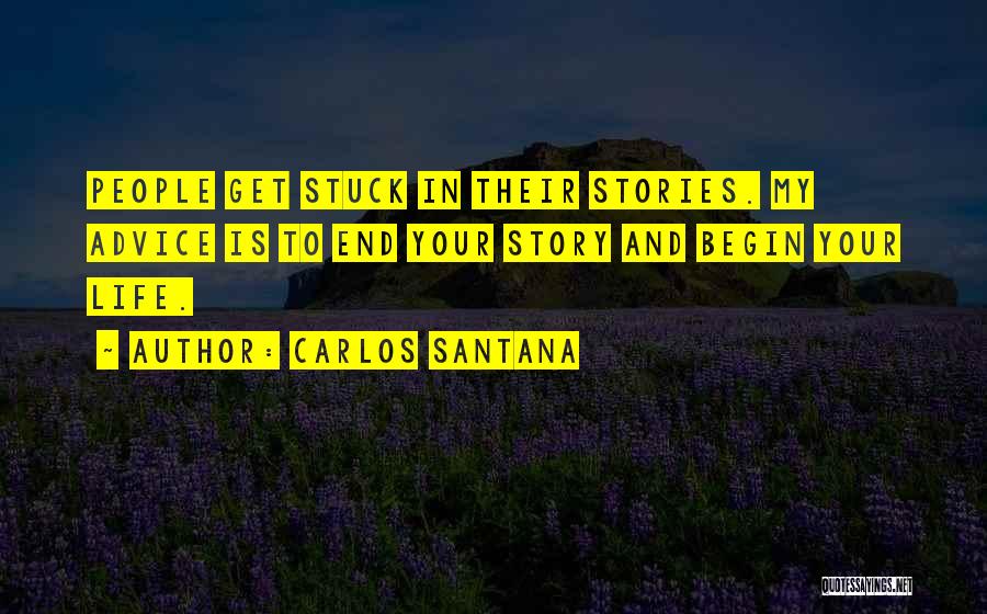 Carlos Santana Quotes: People Get Stuck In Their Stories. My Advice Is To End Your Story And Begin Your Life.