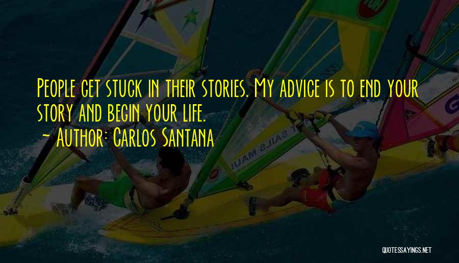 Carlos Santana Quotes: People Get Stuck In Their Stories. My Advice Is To End Your Story And Begin Your Life.