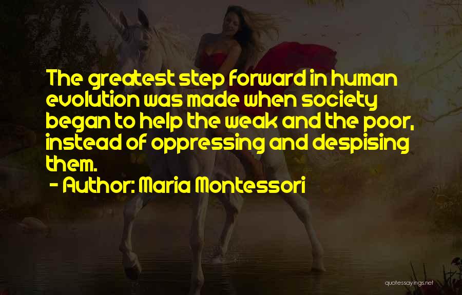 Maria Montessori Quotes: The Greatest Step Forward In Human Evolution Was Made When Society Began To Help The Weak And The Poor, Instead