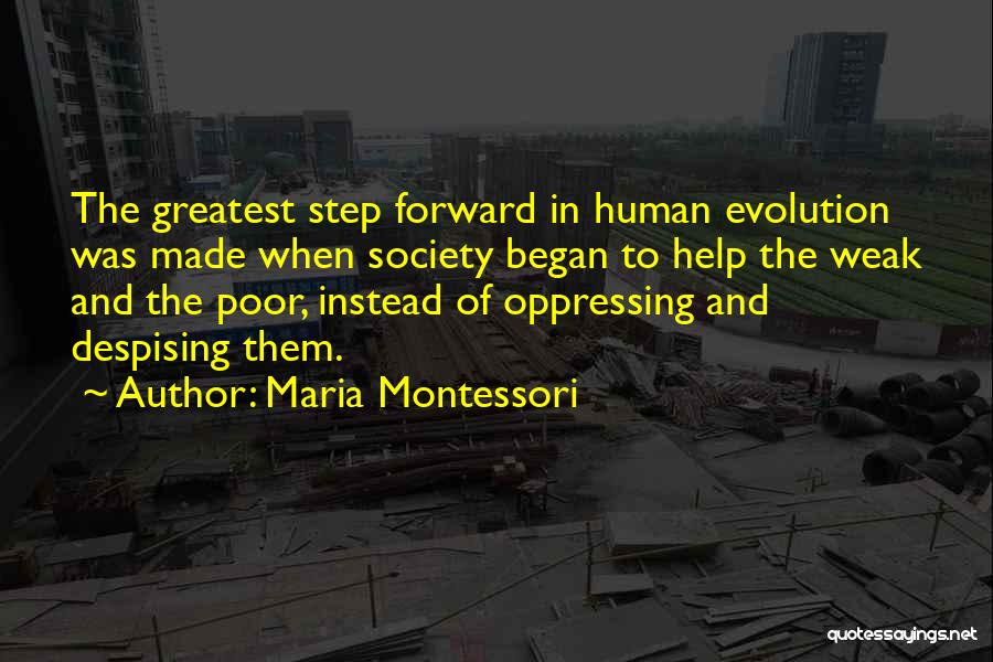 Maria Montessori Quotes: The Greatest Step Forward In Human Evolution Was Made When Society Began To Help The Weak And The Poor, Instead