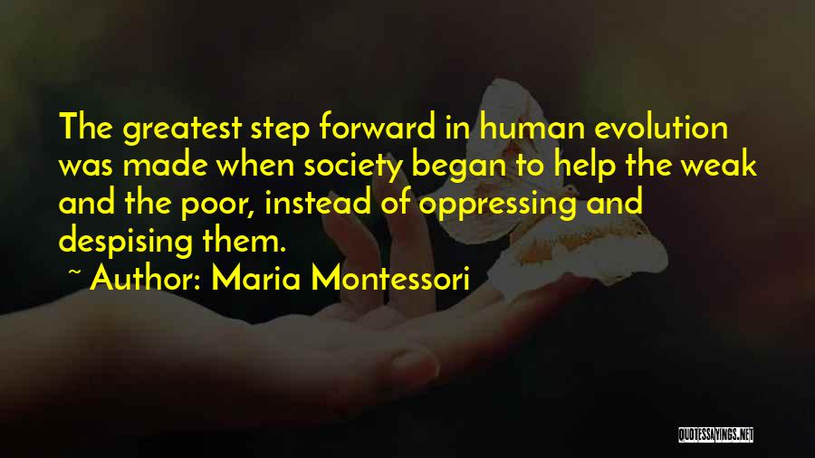 Maria Montessori Quotes: The Greatest Step Forward In Human Evolution Was Made When Society Began To Help The Weak And The Poor, Instead