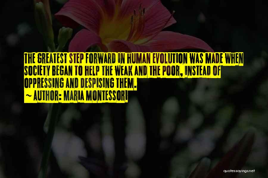 Maria Montessori Quotes: The Greatest Step Forward In Human Evolution Was Made When Society Began To Help The Weak And The Poor, Instead