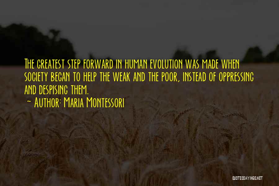 Maria Montessori Quotes: The Greatest Step Forward In Human Evolution Was Made When Society Began To Help The Weak And The Poor, Instead