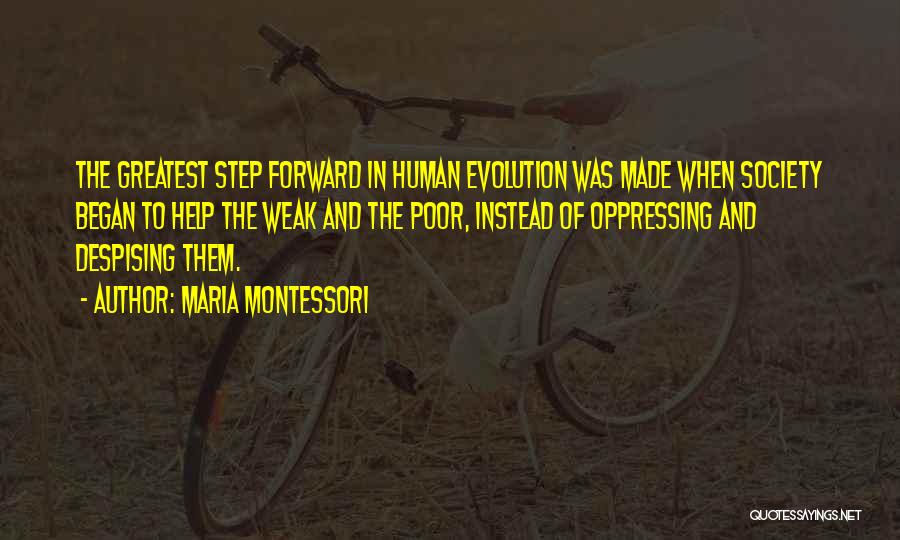 Maria Montessori Quotes: The Greatest Step Forward In Human Evolution Was Made When Society Began To Help The Weak And The Poor, Instead