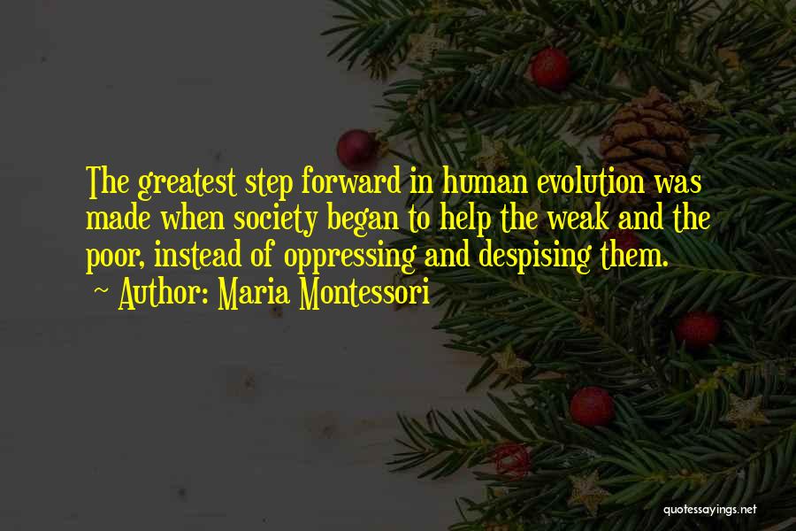 Maria Montessori Quotes: The Greatest Step Forward In Human Evolution Was Made When Society Began To Help The Weak And The Poor, Instead