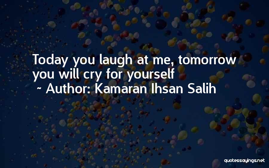 Kamaran Ihsan Salih Quotes: Today You Laugh At Me, Tomorrow You Will Cry For Yourself