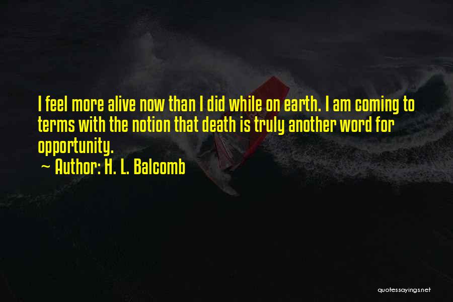 H. L. Balcomb Quotes: I Feel More Alive Now Than I Did While On Earth. I Am Coming To Terms With The Notion That