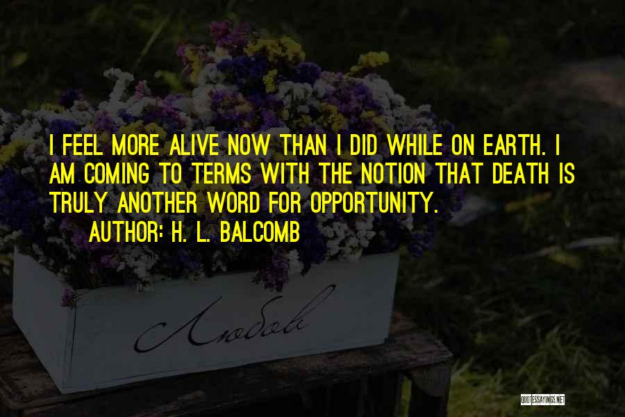 H. L. Balcomb Quotes: I Feel More Alive Now Than I Did While On Earth. I Am Coming To Terms With The Notion That