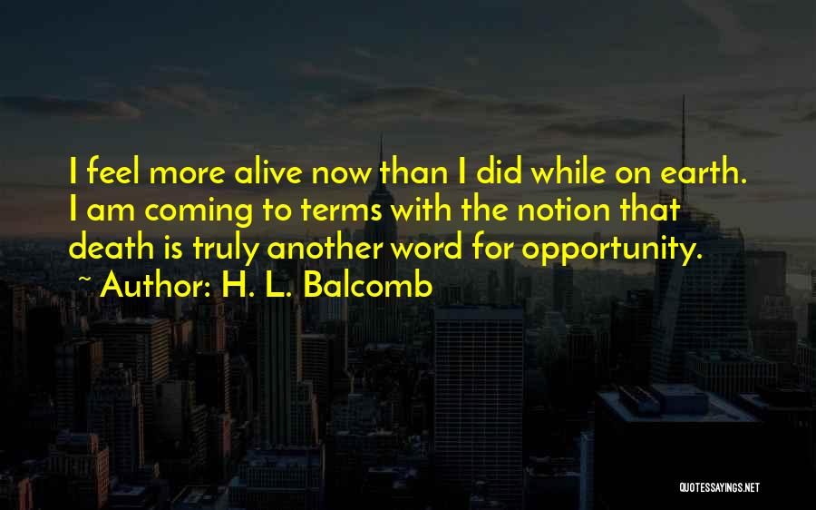 H. L. Balcomb Quotes: I Feel More Alive Now Than I Did While On Earth. I Am Coming To Terms With The Notion That