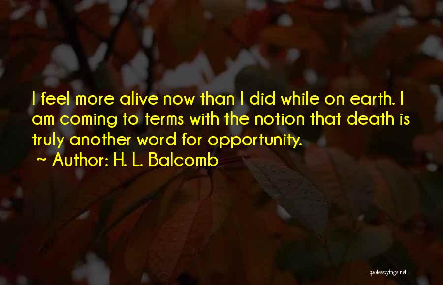 H. L. Balcomb Quotes: I Feel More Alive Now Than I Did While On Earth. I Am Coming To Terms With The Notion That