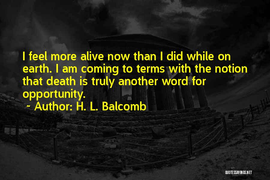 H. L. Balcomb Quotes: I Feel More Alive Now Than I Did While On Earth. I Am Coming To Terms With The Notion That