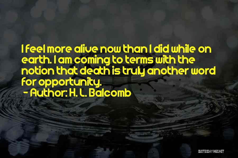 H. L. Balcomb Quotes: I Feel More Alive Now Than I Did While On Earth. I Am Coming To Terms With The Notion That