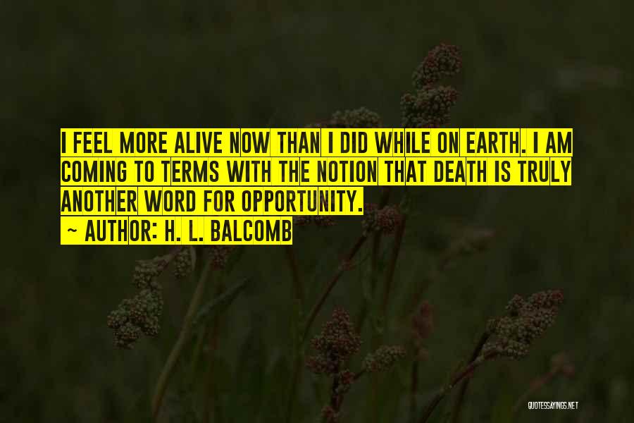 H. L. Balcomb Quotes: I Feel More Alive Now Than I Did While On Earth. I Am Coming To Terms With The Notion That