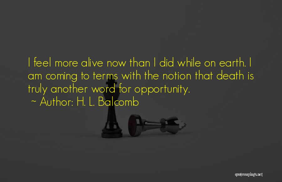 H. L. Balcomb Quotes: I Feel More Alive Now Than I Did While On Earth. I Am Coming To Terms With The Notion That