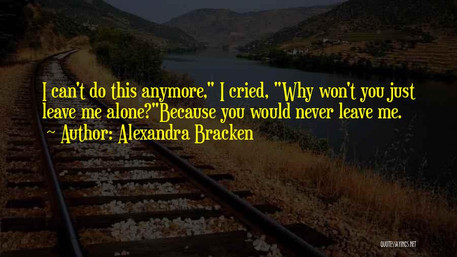 Alexandra Bracken Quotes: I Can't Do This Anymore, I Cried, Why Won't You Just Leave Me Alone?because You Would Never Leave Me.