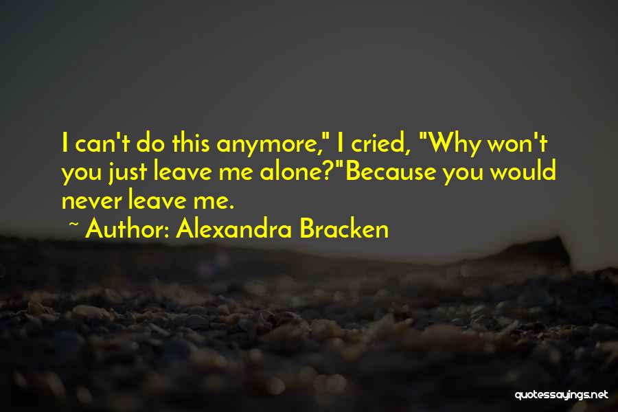 Alexandra Bracken Quotes: I Can't Do This Anymore, I Cried, Why Won't You Just Leave Me Alone?because You Would Never Leave Me.