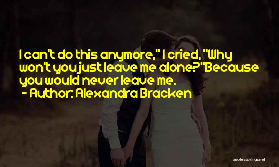 Alexandra Bracken Quotes: I Can't Do This Anymore, I Cried, Why Won't You Just Leave Me Alone?because You Would Never Leave Me.