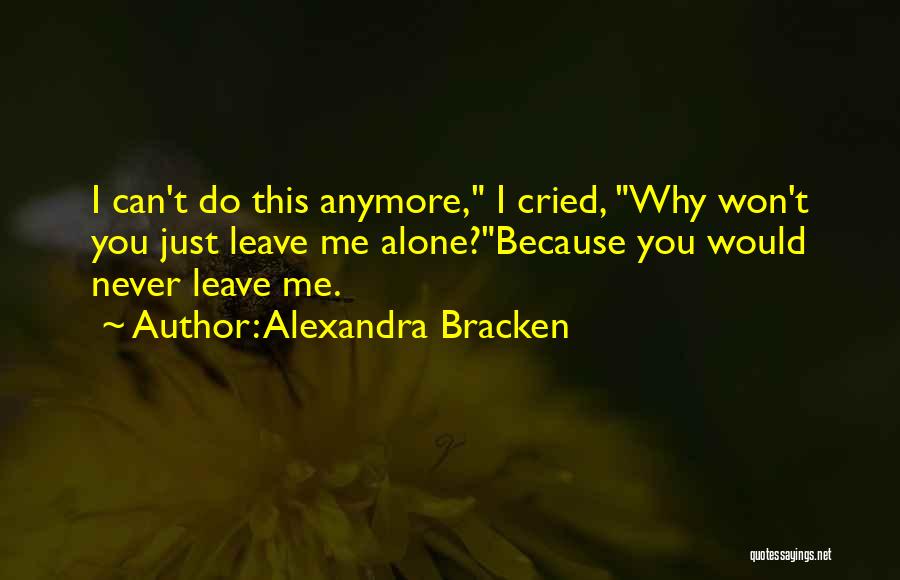 Alexandra Bracken Quotes: I Can't Do This Anymore, I Cried, Why Won't You Just Leave Me Alone?because You Would Never Leave Me.