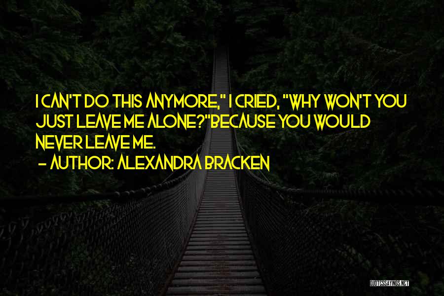 Alexandra Bracken Quotes: I Can't Do This Anymore, I Cried, Why Won't You Just Leave Me Alone?because You Would Never Leave Me.