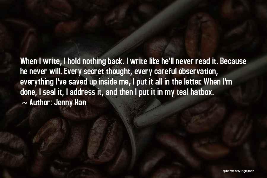 Jenny Han Quotes: When I Write, I Hold Nothing Back. I Write Like He'll Never Read It. Because He Never Will. Every Secret