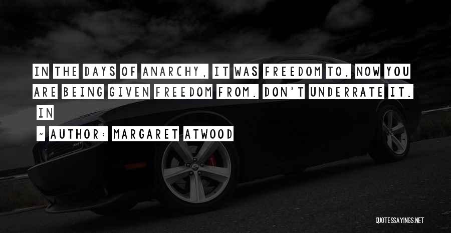 Margaret Atwood Quotes: In The Days Of Anarchy, It Was Freedom To. Now You Are Being Given Freedom From. Don't Underrate It. In