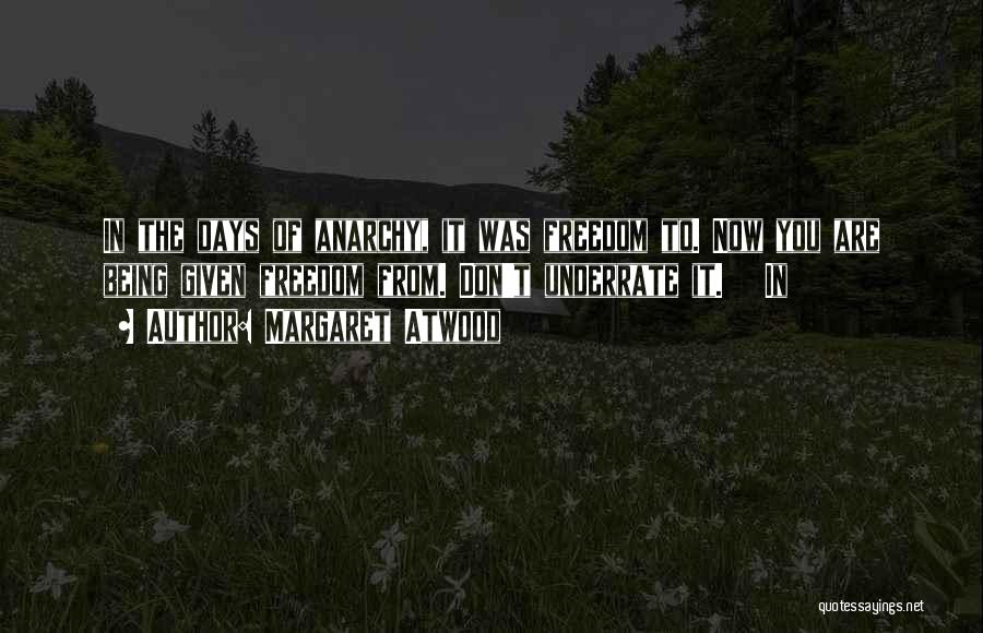 Margaret Atwood Quotes: In The Days Of Anarchy, It Was Freedom To. Now You Are Being Given Freedom From. Don't Underrate It. In
