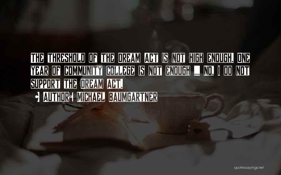 Michael Baumgartner Quotes: The Threshold Of The Dream Act Is Not High Enough. One Year Of Community College Is Not Enough ... No,