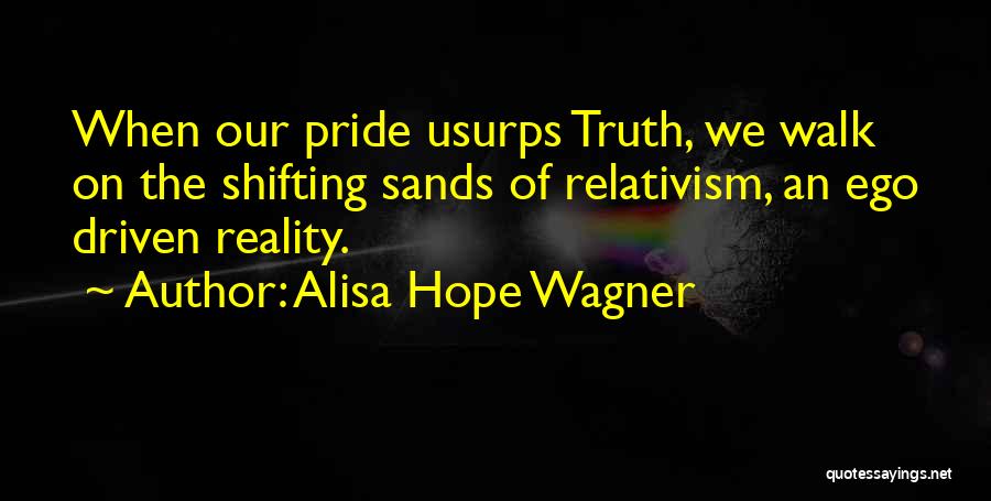 Alisa Hope Wagner Quotes: When Our Pride Usurps Truth, We Walk On The Shifting Sands Of Relativism, An Ego Driven Reality.