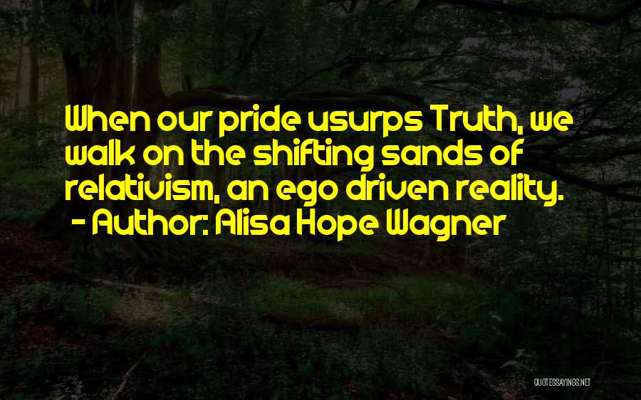 Alisa Hope Wagner Quotes: When Our Pride Usurps Truth, We Walk On The Shifting Sands Of Relativism, An Ego Driven Reality.