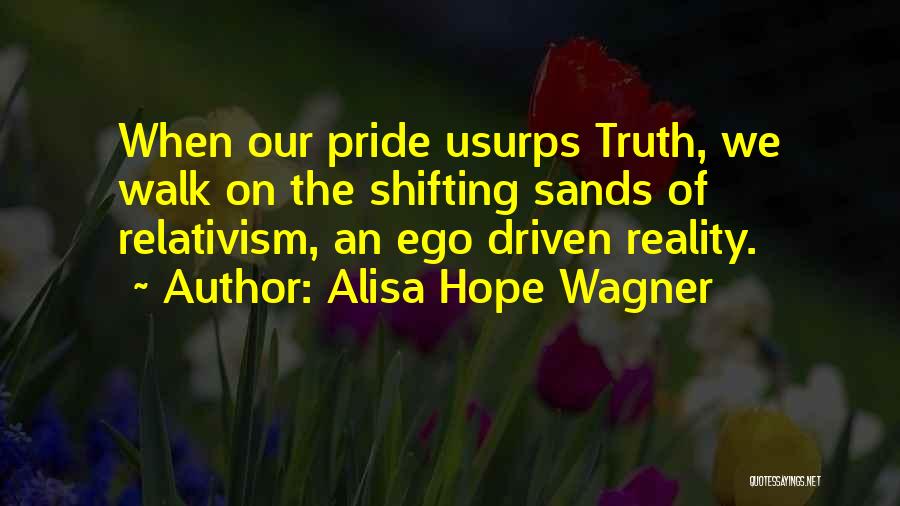 Alisa Hope Wagner Quotes: When Our Pride Usurps Truth, We Walk On The Shifting Sands Of Relativism, An Ego Driven Reality.