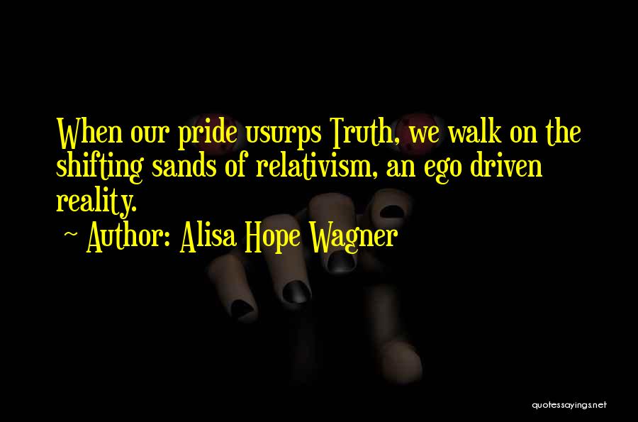 Alisa Hope Wagner Quotes: When Our Pride Usurps Truth, We Walk On The Shifting Sands Of Relativism, An Ego Driven Reality.