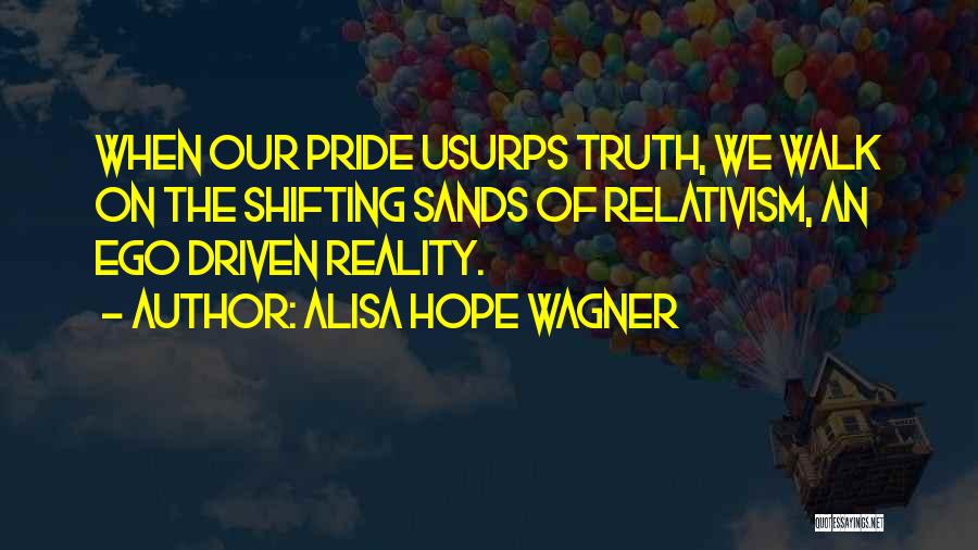 Alisa Hope Wagner Quotes: When Our Pride Usurps Truth, We Walk On The Shifting Sands Of Relativism, An Ego Driven Reality.