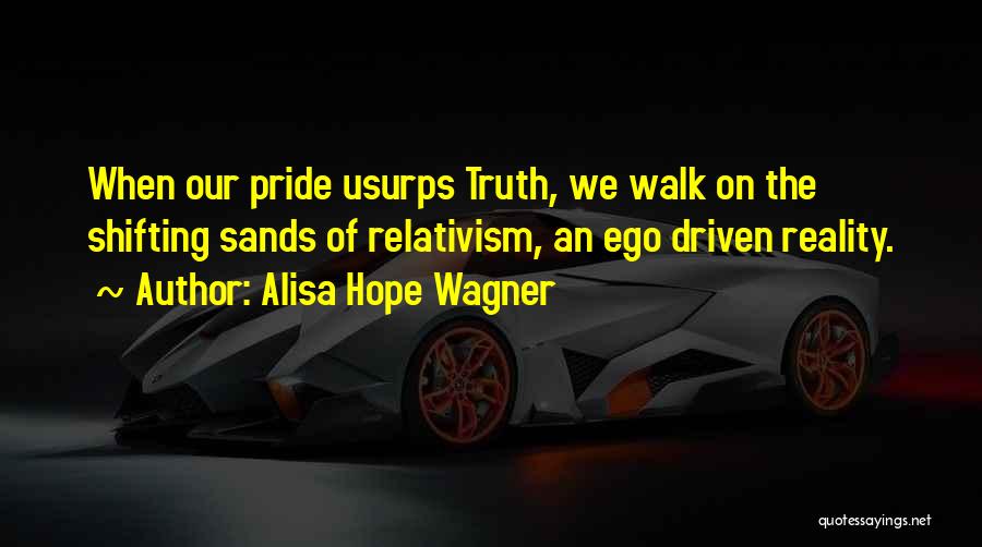 Alisa Hope Wagner Quotes: When Our Pride Usurps Truth, We Walk On The Shifting Sands Of Relativism, An Ego Driven Reality.