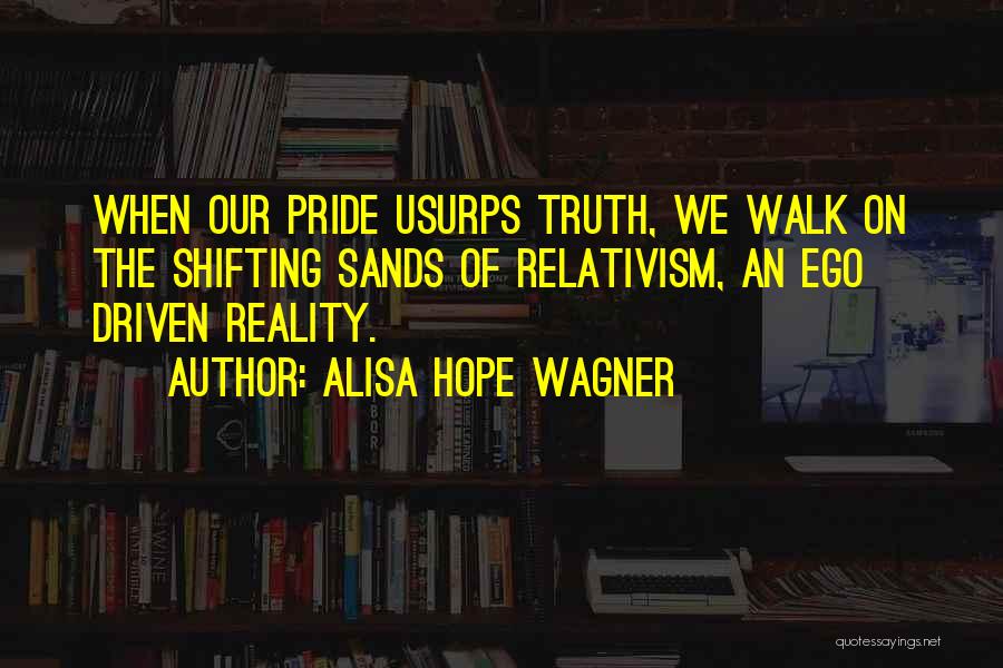 Alisa Hope Wagner Quotes: When Our Pride Usurps Truth, We Walk On The Shifting Sands Of Relativism, An Ego Driven Reality.