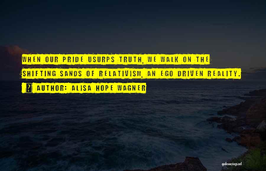 Alisa Hope Wagner Quotes: When Our Pride Usurps Truth, We Walk On The Shifting Sands Of Relativism, An Ego Driven Reality.