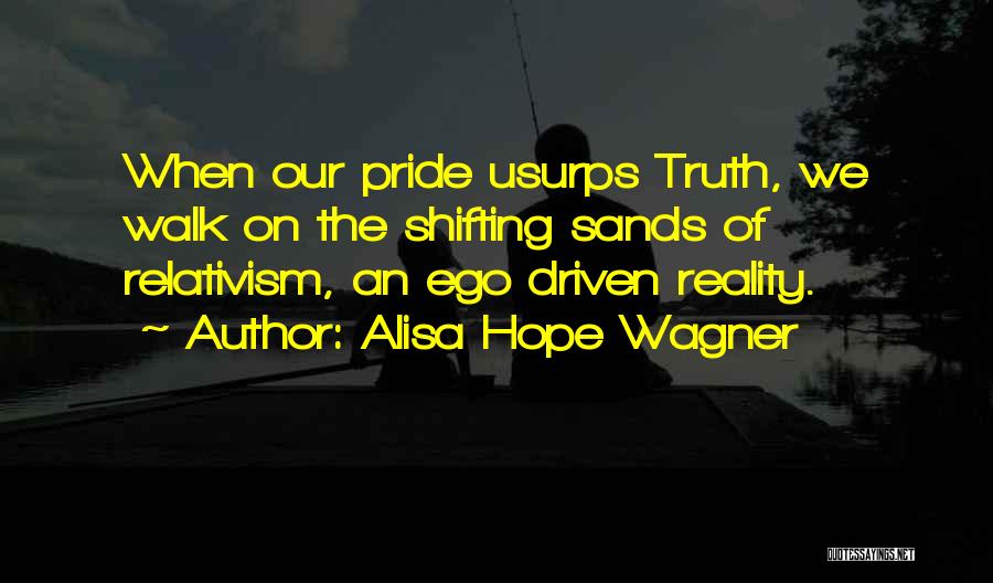 Alisa Hope Wagner Quotes: When Our Pride Usurps Truth, We Walk On The Shifting Sands Of Relativism, An Ego Driven Reality.