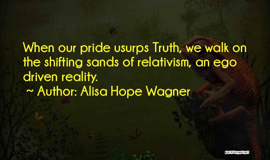 Alisa Hope Wagner Quotes: When Our Pride Usurps Truth, We Walk On The Shifting Sands Of Relativism, An Ego Driven Reality.